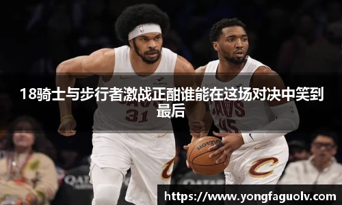 18骑士与步行者激战正酣谁能在这场对决中笑到最后