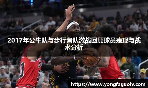 2017年公牛队与步行者队激战回顾球员表现与战术分析