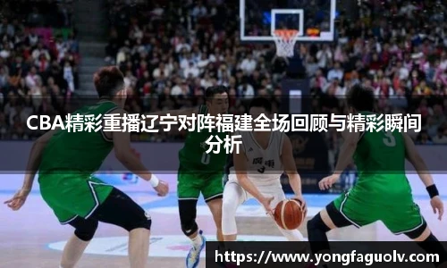 CBA精彩重播辽宁对阵福建全场回顾与精彩瞬间分析