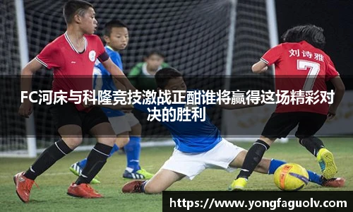 FC河床与科隆竞技激战正酣谁将赢得这场精彩对决的胜利