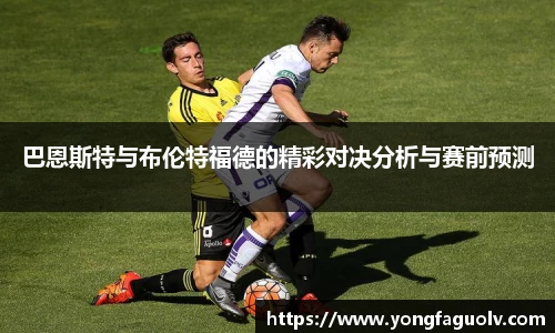巴恩斯特与布伦特福德的精彩对决分析与赛前预测