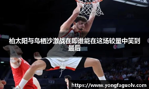 柏太阳与鸟栖沙激战在即谁能在这场较量中笑到最后