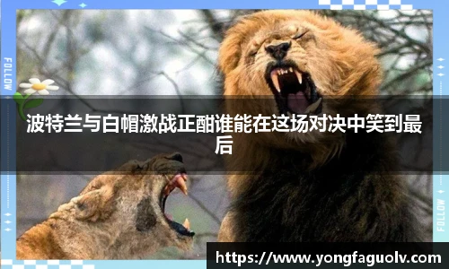 波特兰与白帽激战正酣谁能在这场对决中笑到最后